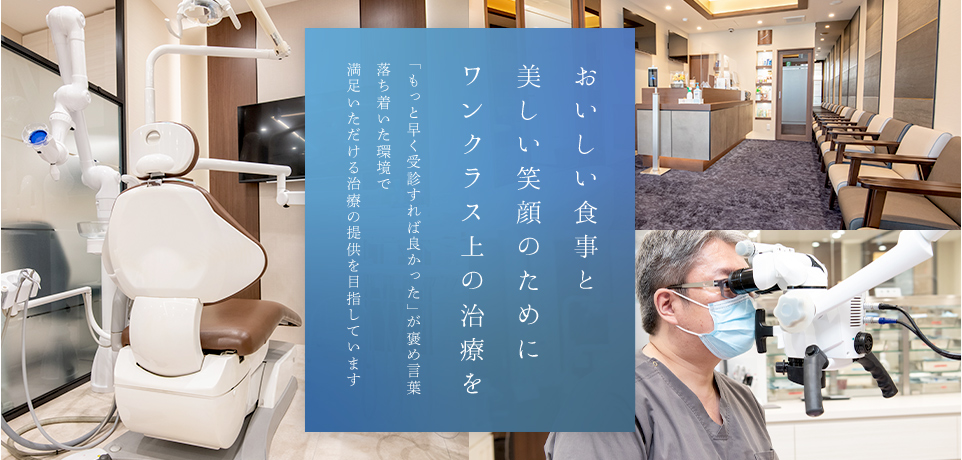 おいしい食事と美しい笑顔のためにワンクラス上の治療を「もっと早く受診すれば良かった」が褒め言葉落ち着いた環境で満足いただける治療の提供を目指しています