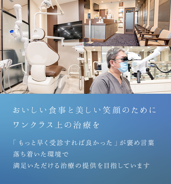 おいしい食事と美しい笑顔のためにワンクラス上の治療を「もっと早く受診すれば良かった」が褒め言葉落ち着いた環境で満足いただける治療の提供を目指しています